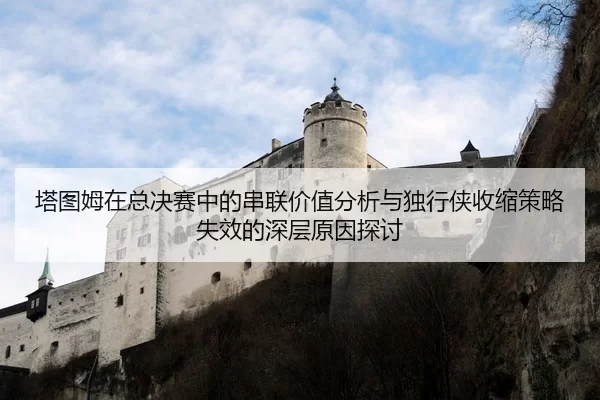 塔图姆在总决赛中的串联价值分析与独行侠收缩策略失效的深层原因探讨