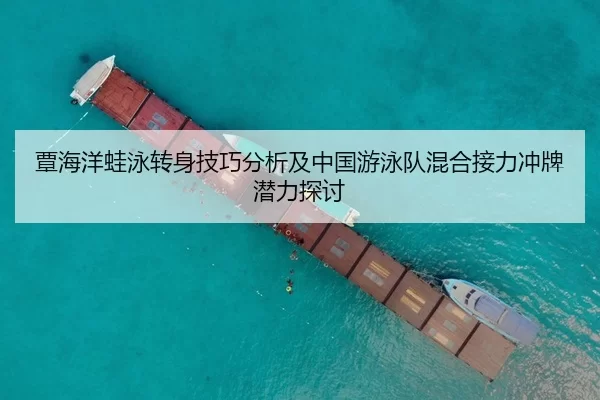 覃海洋蛙泳转身技巧分析及中国游泳队混合接力冲牌潜力探讨