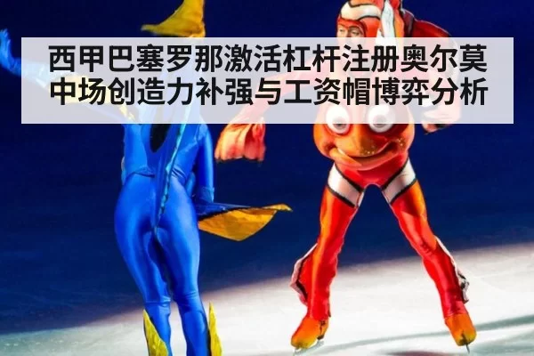西甲巴塞罗那激活杠杆注册奥尔莫 中场创造力补强与工资帽博弈分析 - leyu