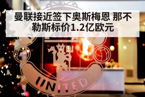 曼联接近签下奥斯梅恩 那不勒斯标价1.2亿欧元