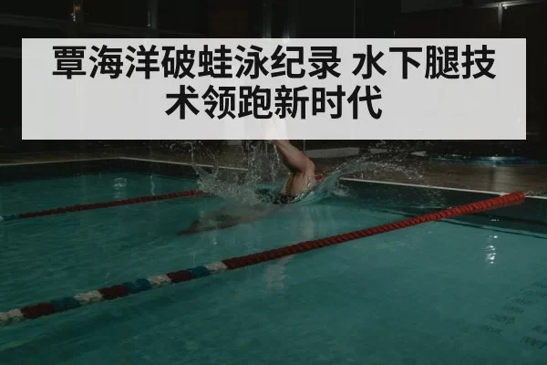 覃海洋破蛙泳纪录 水下腿技术领跑新时代