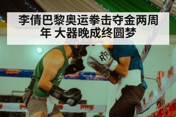 李倩巴黎奥运拳击夺金两周年 大器晚成终圆梦