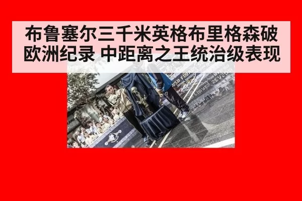布鲁塞尔三千米英格布里格森破欧洲纪录 中距离之王统治级表现 - leyu