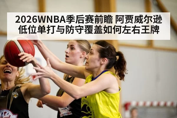 2026WNBA季后赛前瞻 阿贾威尔逊低位单打与防守覆盖如何左右王牌