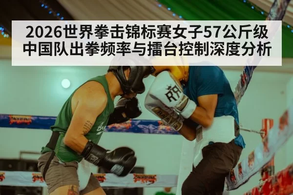 2026世界拳击锦标赛女子57公斤级中国队出拳频率与擂台控制深度分析 | leyu